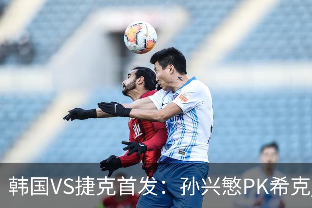 韩国VS捷克首发：孙兴慜PK希克 李刚仁绍切克登场